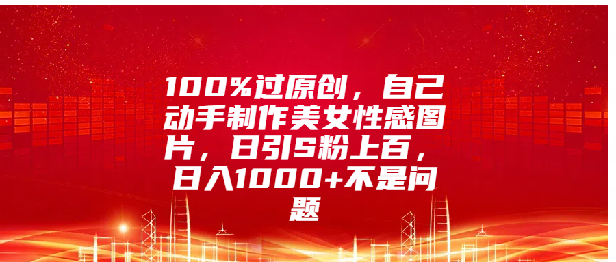 100%过原创，自己动手制作美女性感图片，日引S粉上百，日入1000+不是问题-伊恩资源网