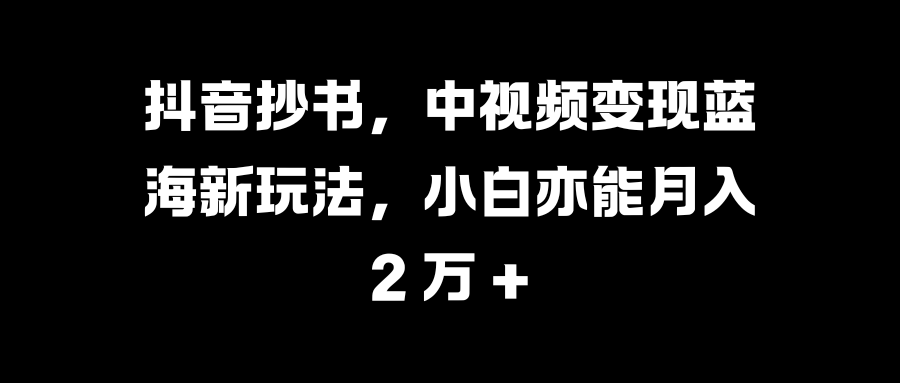 抖音抄书，中视频变现蓝海新玩法，小白亦能月入 2 万 +-伊恩资源网