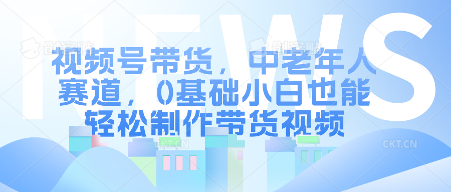 视频号带货，中老年人赛道，0基础小白也能轻松制作带货视频-伊恩资源网