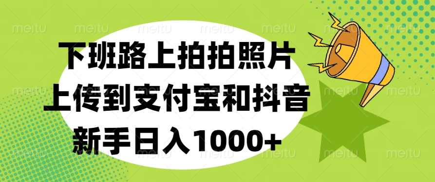 下班路上拍拍照片，上传到支付宝和抖音，新手日入1000+-伊恩资源网