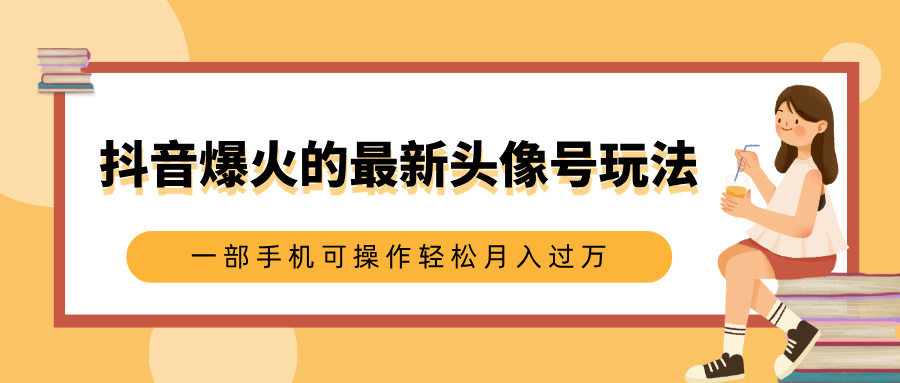 抖音爆火的最新头像号玩法，适合0基础小白，一部手机可操作轻松月入过万-伊恩资源网