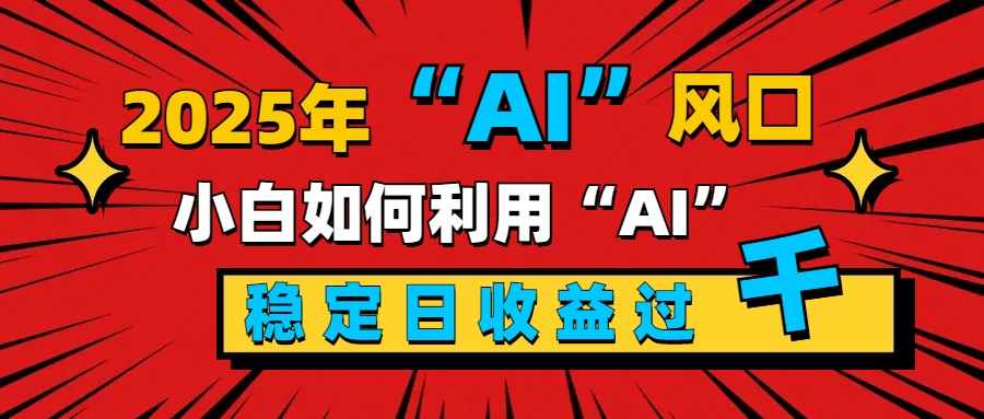 2025“ AI ”风口，新手小白如何利用ai，每日收益稳定过千-伊恩资源网